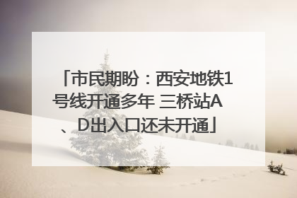 市民期盼：西安地铁1号线开通多年 三桥站A、D出入口还未开通