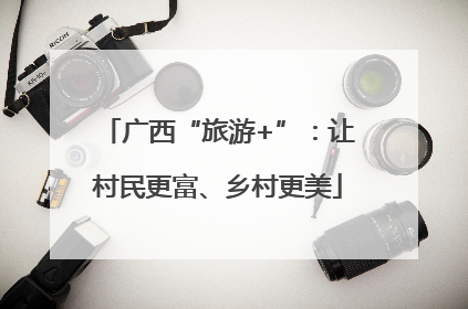 广西“旅游+”：让村民更富、乡村更美