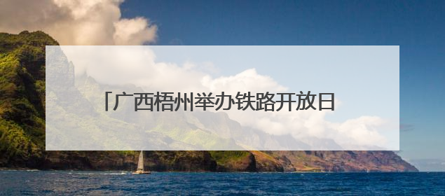 广西梧州举办铁路开放日 民众感受铁路发展新变化