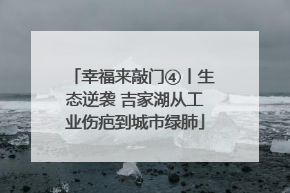幸福来敲门④丨生态逆袭 吉家湖从工业伤疤到城市绿肺