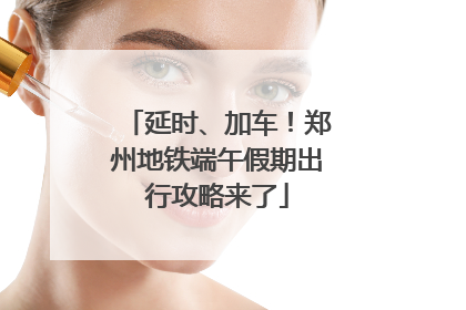 延时、加车！郑州地铁端午假期出行攻略来了