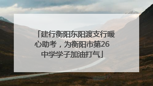 建行衡阳东阳渡支行暖心助考，为衡阳市第26中学学子加油打气