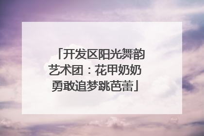 开发区阳光舞韵艺术团：花甲奶奶勇敢追梦跳芭蕾