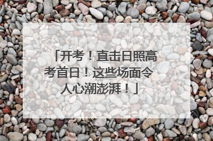 开考！直击日照高考首日！这些场面令人心潮澎湃！