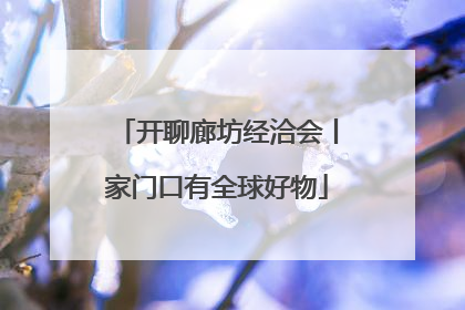 开聊廊坊经洽会丨家门口有全球好物