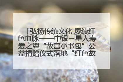 弘扬传统文化 赓续红色血脉——中银三星人寿爱之翼“故宫小书包”公益捐赠仪式落地“红色故都”江西瑞金