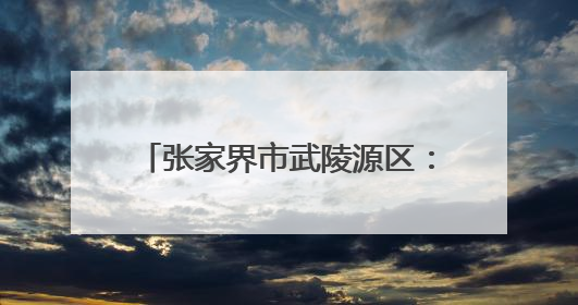 张家界市武陵源区：山水画卷铺就通途