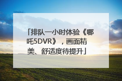 排队一小时体验《哪吒5DVR》，画面精美、舒适度待提升