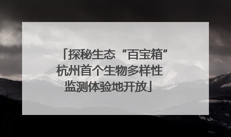 探秘生态“百宝箱” 杭州首个生物多样性监测体验地开放