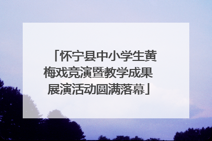 怀宁县中小学生黄梅戏竞演暨教学成果展演活动圆满落幕