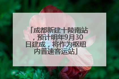 成都新建十陵南站，预计明年9月30日建成，将作为枢纽内普速客运站
