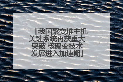 我国聚变堆主机关键系统再获重大突破 核聚变技术发展进入加速期