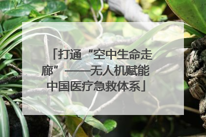 打通“空中生命走廊”——无人机赋能中国医疗急救体系