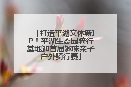 打造平湖文体新IP！平湖生态园骑行基地迎首届趣味亲子户外骑行赛