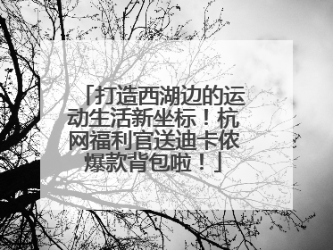 打造西湖边的运动生活新坐标！杭网福利官送迪卡侬爆款背包啦！