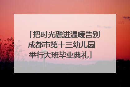 把时光融进温暖告别 成都市第十三幼儿园举行大班毕业典礼