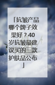 抗皱产品哪个牌子效果好？40岁抗皱最建议买的三款护肤品公布