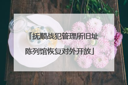抚顺战犯管理所旧址陈列馆恢复对外开放