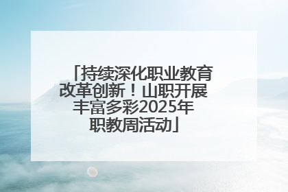 持续深化职业教育改革创新！山职开展丰富多彩2025年职教周活动