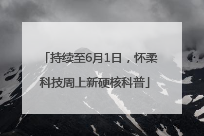 持续至6月1日，怀柔科技周上新硬核科普