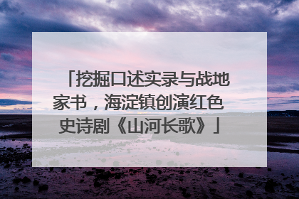 挖掘口述实录与战地家书，海淀镇创演红色史诗剧《山河长歌》