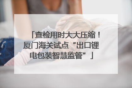 查检用时大大压缩！厦门海关试点“出口锂电包装智慧监管”