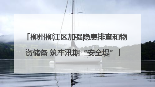 柳州柳江区加强隐患排查和物资储备 筑牢汛期“安全堤”