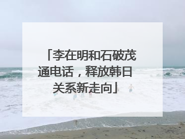 李在明和石破茂通电话，释放韩日关系新走向
