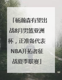 杨瀚森有望出战8月男篮亚洲杯，正准备代表NBA开拓者征战夏季联赛