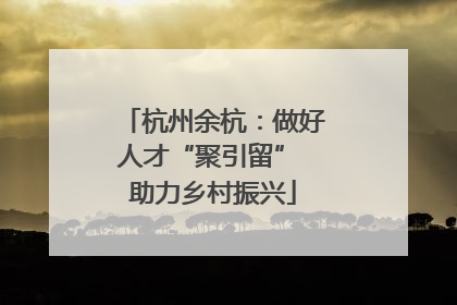 杭州余杭：做好人才“聚引留” 助力乡村振兴