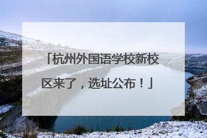 杭州外国语学校新校区来了，选址公布！
