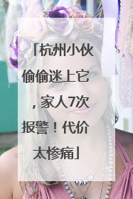 杭州小伙偷偷迷上它，家人7次报警！代价太惨痛