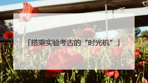 搭乘实验考古的“时光机”