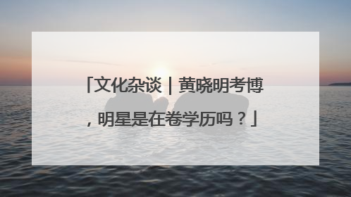 文化杂谈｜黄晓明考博，明星是在卷学历吗？