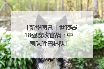 新华图讯｜世预赛18强赛收官战：中国队胜巴林队