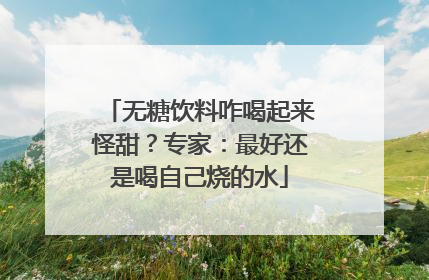 无糖饮料咋喝起来怪甜？专家：最好还是喝自己烧的水