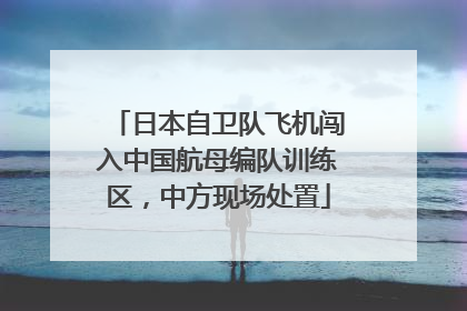 日本自卫队飞机闯入中国航母编队训练区，中方现场处置