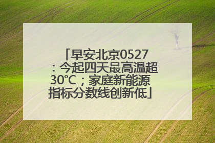 早安北京0527：今起四天最高温超30℃；家庭新能源指标分数线创新低