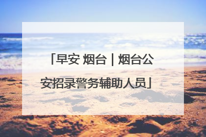 早安 烟台｜烟台公安招录警务辅助人员