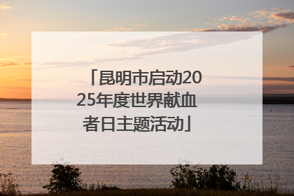 昆明市启动2025年度世界献血者日主题活动