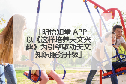 明悟知堂 APP以《这样培养天文兴趣》为引擎驱动天文知识服务升级
