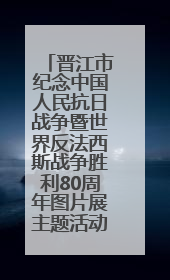 晋江市纪念中国人民抗日战争暨世界反法西斯战争胜利80周年图片展主题活动
