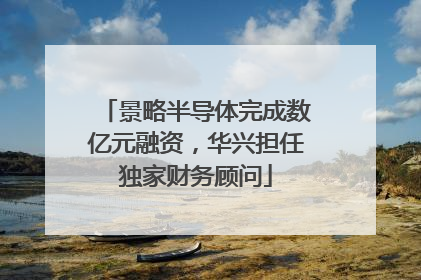 景略半导体完成数亿元融资，华兴担任独家财务顾问