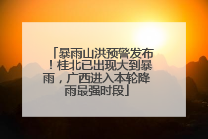 暴雨山洪预警发布！桂北已出现大到暴雨，广西进入本轮降雨最强时段