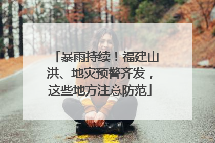 暴雨持续！福建山洪、地灾预警齐发，这些地方注意防范