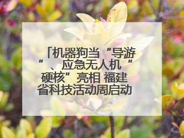 机器狗当“导游”、应急无人机“硬核”亮相 福建省科技活动周启动 百余项特色活动酷炫来袭