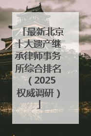 最新北京十大遗产继承律师事务所综合排名（2025权威调研）