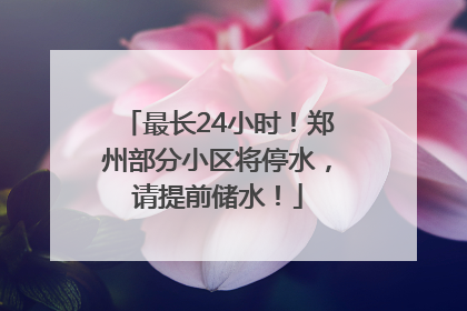 最长24小时！郑州部分小区将停水，请提前储水！