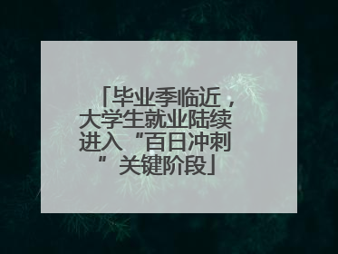 毕业季临近，大学生就业陆续进入“百日冲刺”关键阶段