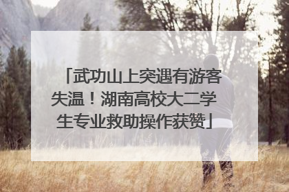 武功山上突遇有游客失温！湖南高校大二学生专业救助操作获赞